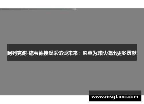 阿列克谢-施韦德接受采访谈未来：愿意为球队做出更多贡献