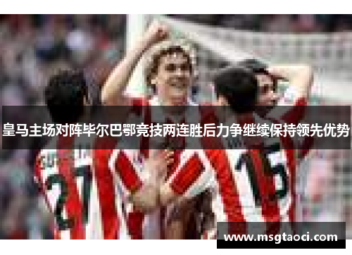 皇马主场对阵毕尔巴鄂竞技两连胜后力争继续保持领先优势