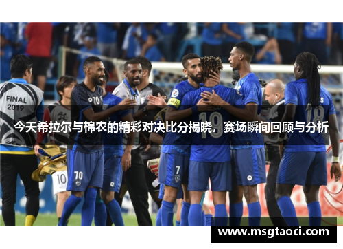 今天希拉尔与棉农的精彩对决比分揭晓，赛场瞬间回顾与分析