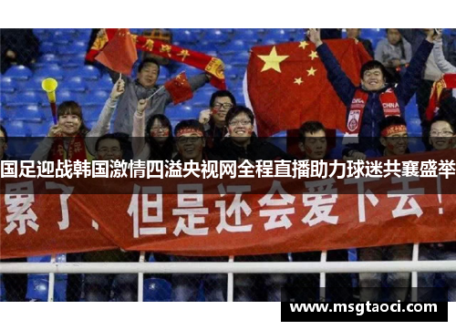 国足迎战韩国激情四溢央视网全程直播助力球迷共襄盛举