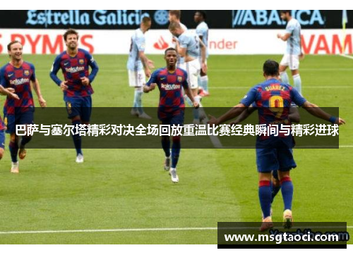 巴萨与塞尔塔精彩对决全场回放重温比赛经典瞬间与精彩进球