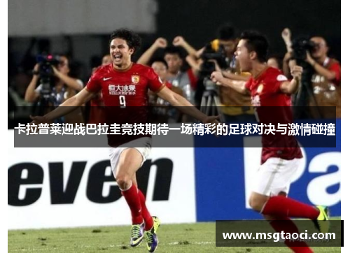 卡拉普莱迎战巴拉圭竞技期待一场精彩的足球对决与激情碰撞