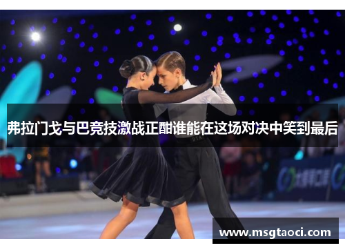 弗拉门戈与巴竞技激战正酣谁能在这场对决中笑到最后